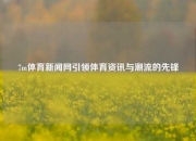 7m体育新闻网引领体育资讯与潮流的先锋