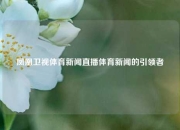 凤凰卫视体育新闻直播体育新闻的引领者