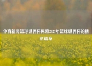 体育新闻篮球世界杯探索2023年篮球世界杯的精彩篇章