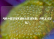 网易体育新闻英超聚焦英超联赛，探索足坛新势力