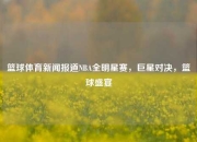 篮球体育新闻报道NBA全明星赛，巨星对决，篮球盛宴