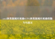 cctv5体育新闻片尾曲CCTV5体育新闻片尾曲的魅力与意义
