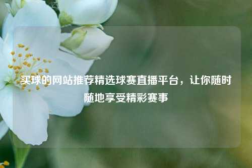 买球的网站推荐精选球赛直播平台，让你随时随地享受精彩赛事