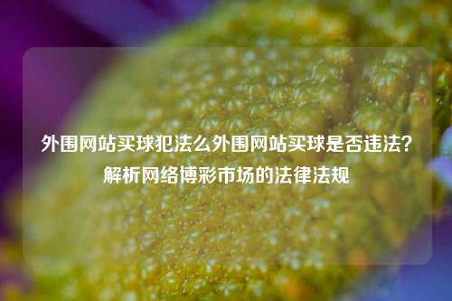 外围网站买球犯法么外围网站买球是否违法？解析网络博彩市场的法律法规